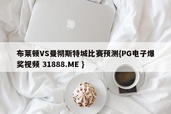 布莱顿VS曼彻斯特城比赛预测{PG电子爆奖视频 31888.ME }