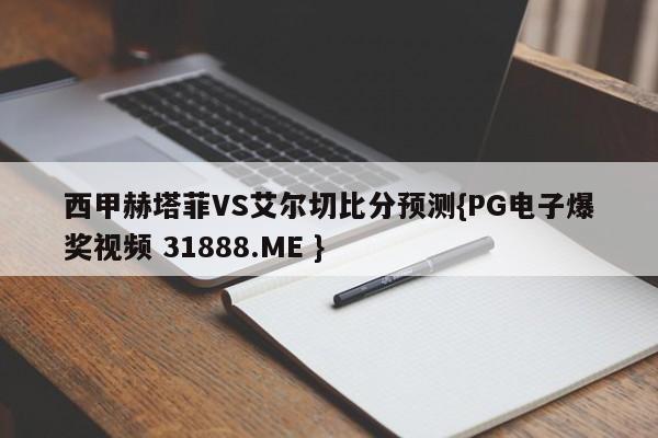 西甲赫塔菲VS艾尔切比分预测{PG电子爆奖视频 31888.ME }