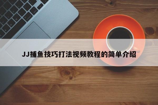 JJ捕鱼技巧打法视频教程的简单介绍