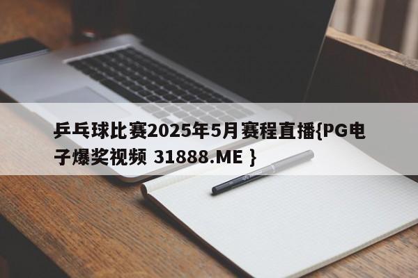 乒乓球比赛2025年5月赛程直播{PG电子爆奖视频 31888.ME }