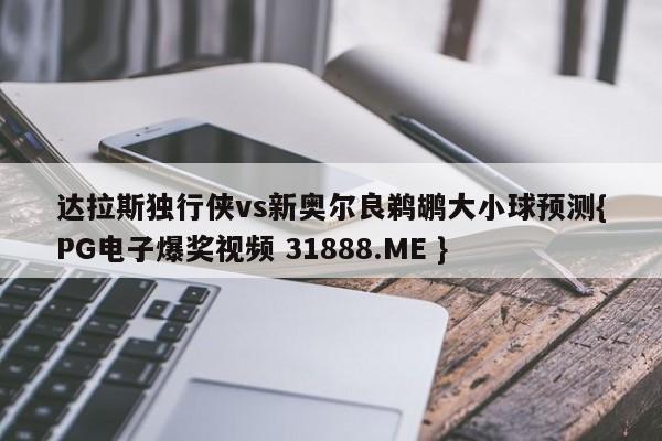 达拉斯独行侠vs新奥尔良鹈鹕大小球预测{PG电子爆奖视频 31888.ME }