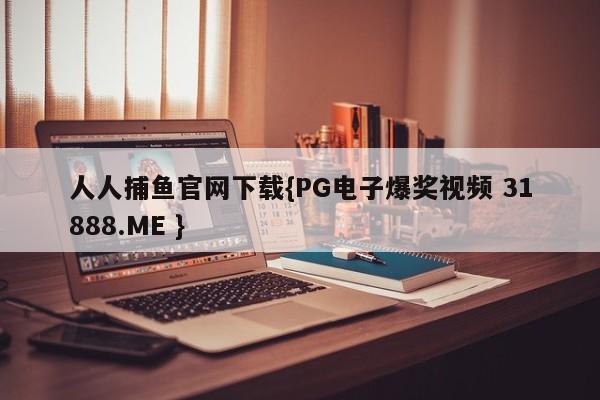人人捕鱼官网下载{PG电子爆奖视频 31888.ME }