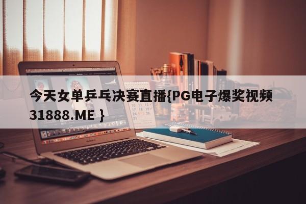 今天女单乒乓决赛直播{PG电子爆奖视频 31888.ME }
