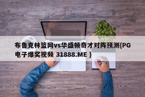 布鲁克林篮网vs华盛顿奇才对阵预测{PG电子爆奖视频 31888.ME }