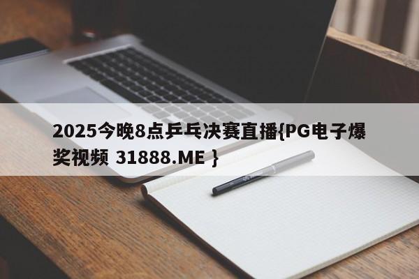 2025今晚8点乒乓决赛直播{PG电子爆奖视频 31888.ME }