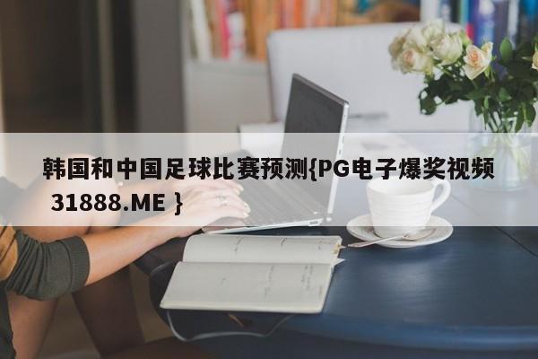 韩国和中国足球比赛预测{PG电子爆奖视频 31888.ME }