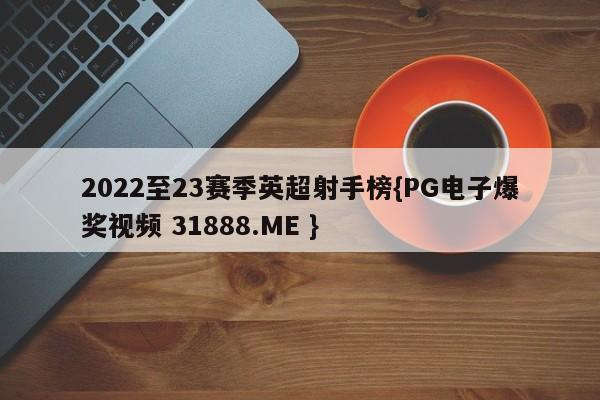 2022至23赛季英超射手榜{PG电子爆奖视频 31888.ME }