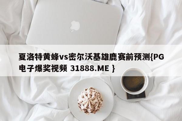 夏洛特黄蜂vs密尔沃基雄鹿赛前预测{PG电子爆奖视频 31888.ME }