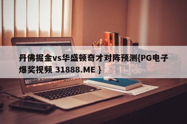丹佛掘金vs华盛顿奇才对阵预测{PG电子爆奖视频 31888.ME }