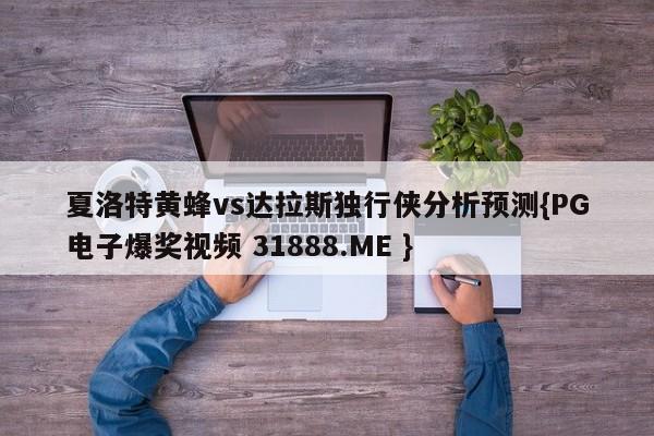 夏洛特黄蜂vs达拉斯独行侠分析预测{PG电子爆奖视频 31888.ME }
