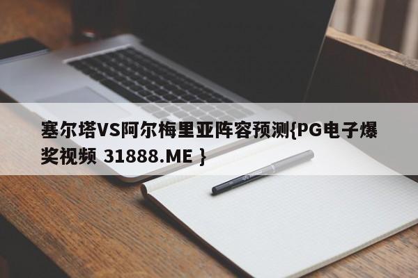 塞尔塔VS阿尔梅里亚阵容预测{PG电子爆奖视频 31888.ME }