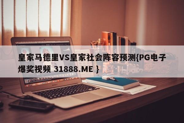 皇家马德里VS皇家社会阵容预测{PG电子爆奖视频 31888.ME }