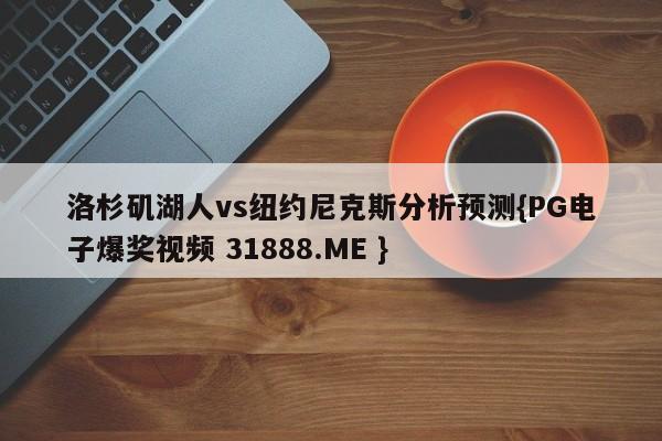 洛杉矶湖人vs纽约尼克斯分析预测{PG电子爆奖视频 31888.ME }
