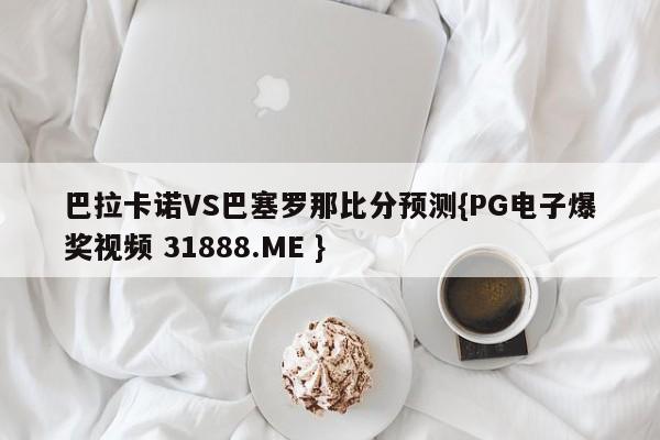 巴拉卡诺VS巴塞罗那比分预测{PG电子爆奖视频 31888.ME }