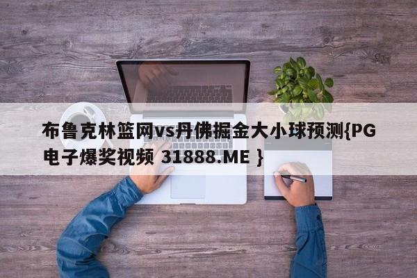 布鲁克林篮网vs丹佛掘金大小球预测{PG电子爆奖视频 31888.ME }