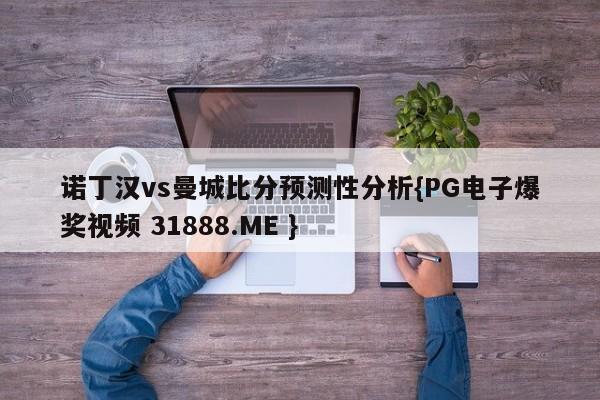 诺丁汉vs曼城比分预测性分析{PG电子爆奖视频 31888.ME }