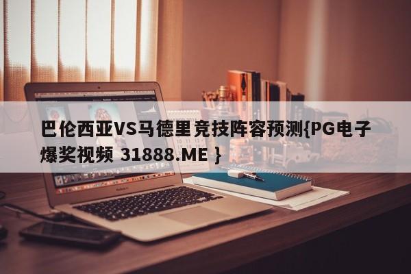 巴伦西亚VS马德里竞技阵容预测{PG电子爆奖视频 31888.ME }