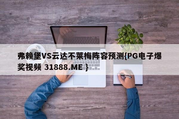弗赖堡VS云达不莱梅阵容预测{PG电子爆奖视频 31888.ME }