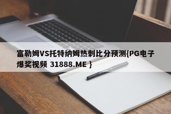富勒姆VS托特纳姆热刺比分预测{PG电子爆奖视频 31888.ME }