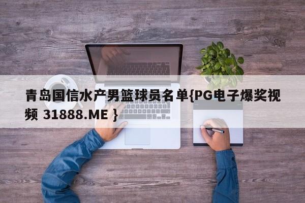 青岛国信水产男篮球员名单{PG电子爆奖视频 31888.ME }