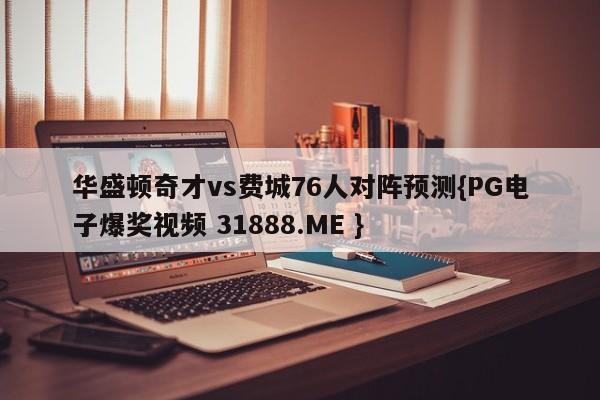 华盛顿奇才vs费城76人对阵预测{PG电子爆奖视频 31888.ME }