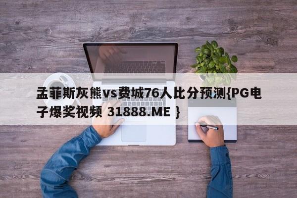 孟菲斯灰熊vs费城76人比分预测{PG电子爆奖视频 31888.ME }