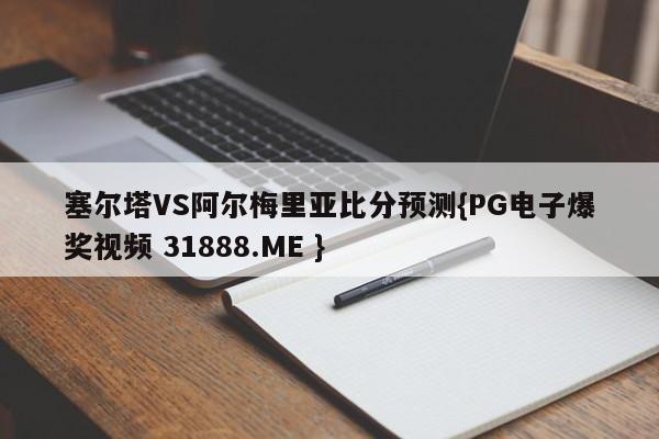 塞尔塔VS阿尔梅里亚比分预测{PG电子爆奖视频 31888.ME }