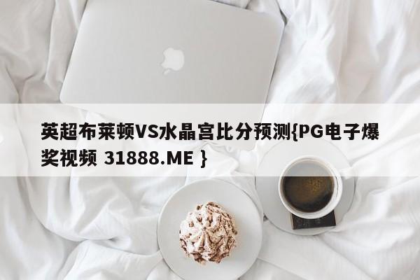 英超布莱顿VS水晶宫比分预测{PG电子爆奖视频 31888.ME }