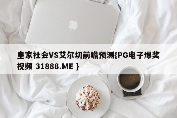 皇家社会VS艾尔切前瞻预测{PG电子爆奖视频 31888.ME }