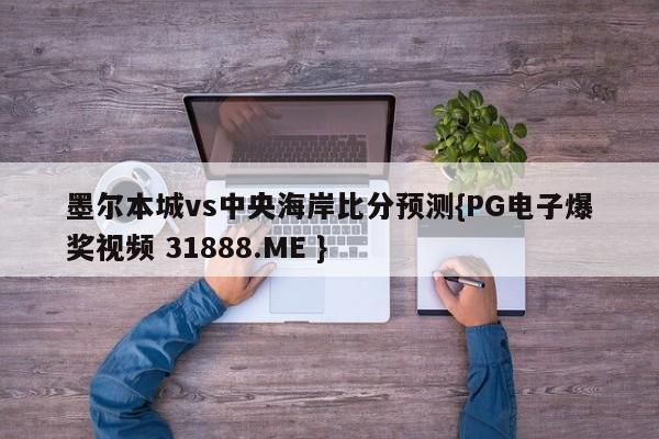 墨尔本城vs中央海岸比分预测{PG电子爆奖视频 31888.ME }