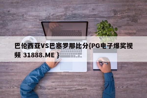 巴伦西亚VS巴塞罗那比分{PG电子爆奖视频 31888.ME }