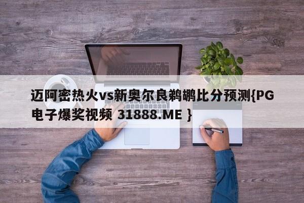 迈阿密热火vs新奥尔良鹈鹕比分预测{PG电子爆奖视频 31888.ME }