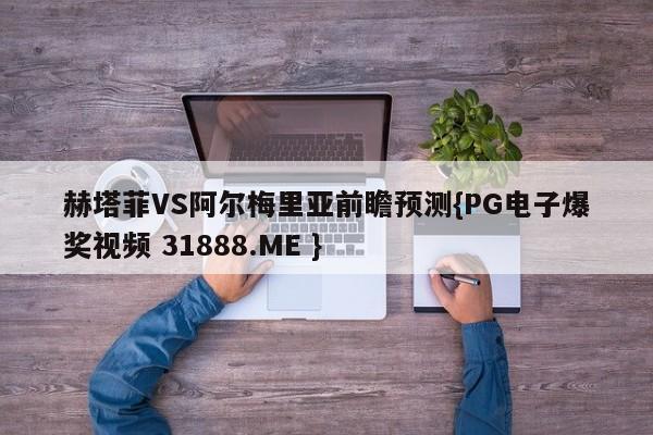 赫塔菲VS阿尔梅里亚前瞻预测{PG电子爆奖视频 31888.ME }