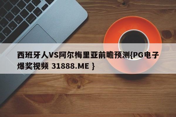 西班牙人VS阿尔梅里亚前瞻预测{PG电子爆奖视频 31888.ME }