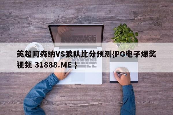 英超阿森纳VS狼队比分预测{PG电子爆奖视频 31888.ME }