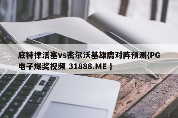 底特律活塞vs密尔沃基雄鹿对阵预测{PG电子爆奖视频 31888.ME }