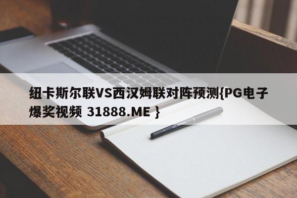 纽卡斯尔联VS西汉姆联对阵预测{PG电子爆奖视频 31888.ME }