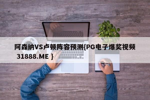阿森纳VS卢顿阵容预测{PG电子爆奖视频 31888.ME }