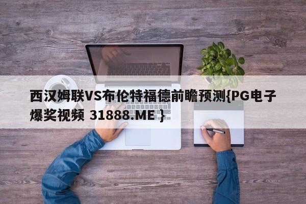 西汉姆联VS布伦特福德前瞻预测{PG电子爆奖视频 31888.ME }