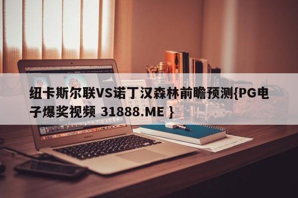 纽卡斯尔联VS诺丁汉森林前瞻预测{PG电子爆奖视频 31888.ME }