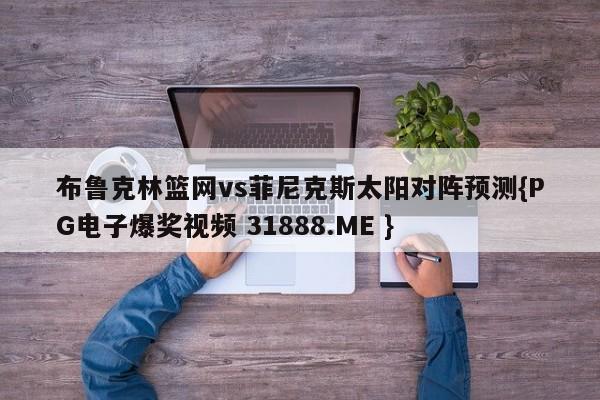 布鲁克林篮网vs菲尼克斯太阳对阵预测{PG电子爆奖视频 31888.ME }
