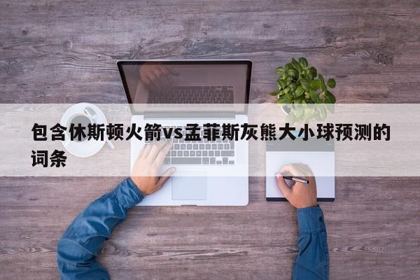 包含休斯顿火箭vs孟菲斯灰熊大小球预测的词条
