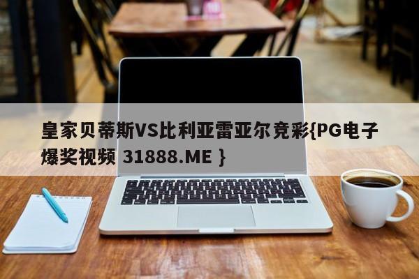 皇家贝蒂斯VS比利亚雷亚尔竞彩{PG电子爆奖视频 31888.ME }