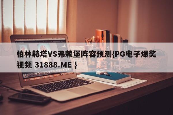 柏林赫塔VS弗赖堡阵容预测{PG电子爆奖视频 31888.ME }