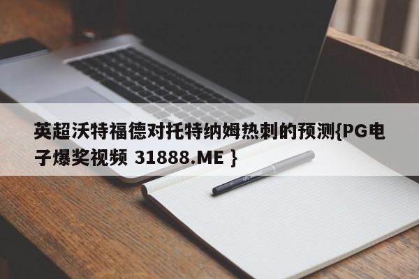 英超沃特福德对托特纳姆热刺的预测{PG电子爆奖视频 31888.ME }