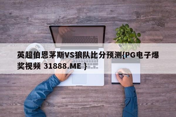 英超伯恩茅斯VS狼队比分预测{PG电子爆奖视频 31888.ME }
