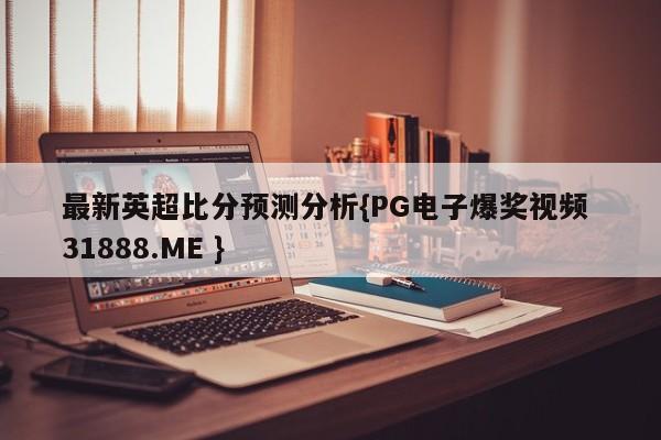 最新英超比分预测分析{PG电子爆奖视频 31888.ME }