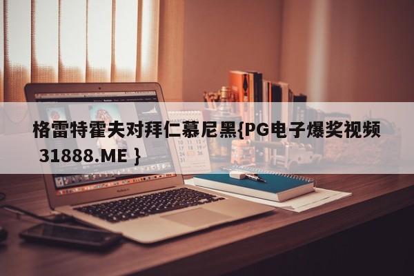 格雷特霍夫对拜仁慕尼黑{PG电子爆奖视频 31888.ME }