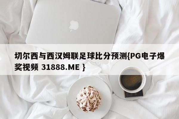 切尔西与西汉姆联足球比分预测{PG电子爆奖视频 31888.ME }