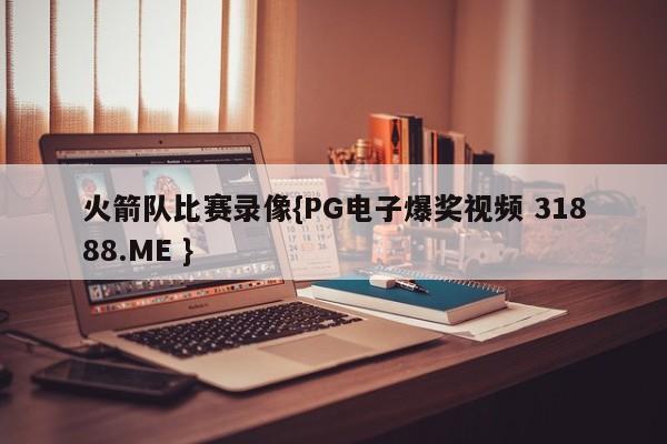 火箭队比赛录像{PG电子爆奖视频 31888.ME }